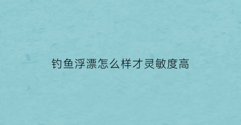 钓鱼浮漂怎么样才灵敏度高(怎么调浮漂的灵敏度)