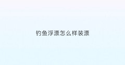 “钓鱼浮漂怎么样装漂(钓鱼如何装漂)