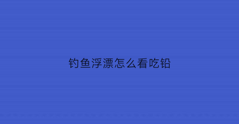 钓鱼浮漂怎么看吃铅(浮漂怎么看吃铅多少)