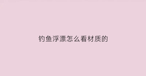 钓鱼浮漂怎么看材质的(怎样看浮漂的好坏)