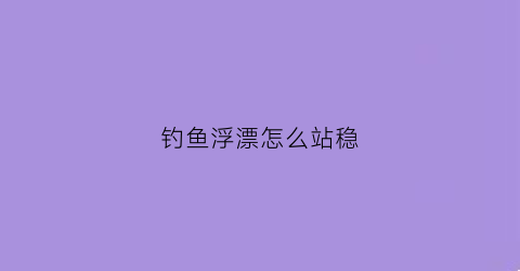钓鱼浮漂怎么站稳(浮漂怎么动才有鱼上钩)