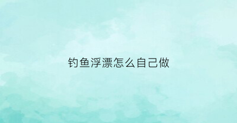 钓鱼浮漂怎么自己做