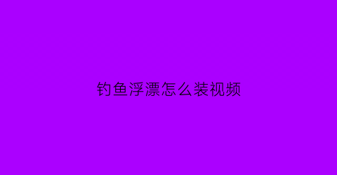 钓鱼浮漂怎么装视频(钓鱼浮漂怎么装视频教程)