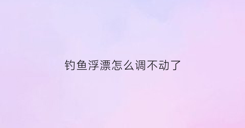 钓鱼浮漂怎么调不动了