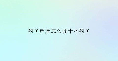 “钓鱼浮漂怎么调半水钓鱼(钓鱼如何调半水鱼漂)