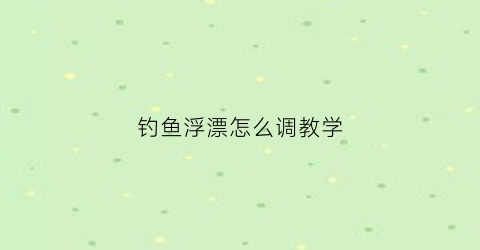 钓鱼浮漂怎么调教学(钓浮漂怎么调漂)