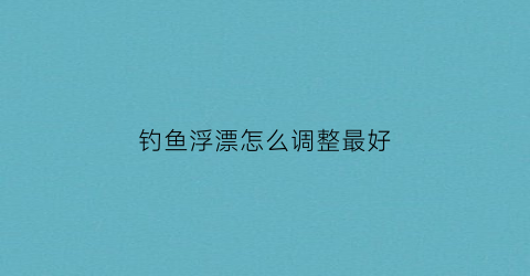 钓鱼浮漂怎么调整最好(钓鱼钓浮怎样调漂)