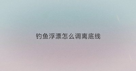 钓鱼浮漂怎么调离底线(怎么调漂可以钓浮钓底)