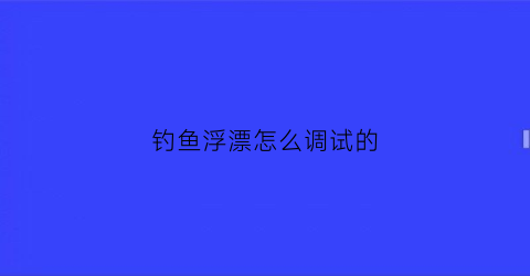 钓鱼浮漂怎么调试的(新手必看浮漂的7种调法)