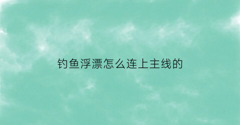 “钓鱼浮漂怎么连上主线的(浮漂和线组怎么连接)