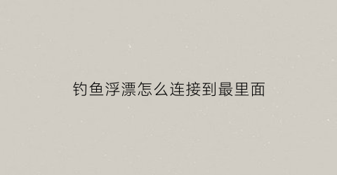 钓鱼浮漂怎么连接到最里面(浮漂如何连到主线上)