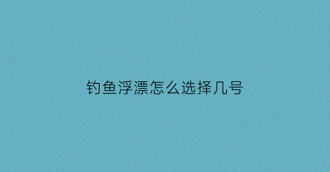 钓鱼浮漂怎么选择几号(浮钓怎么选择漂的大小)