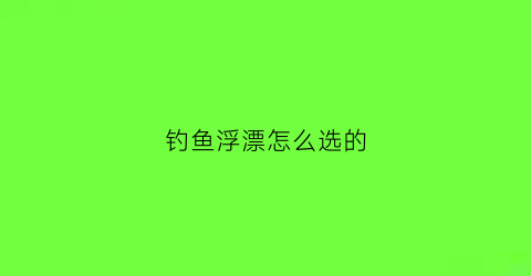 钓鱼浮漂怎么选的(钓浮的浮漂怎么选择)