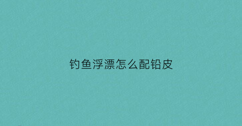 钓鱼浮漂怎么配铅皮(怎样配浮漂)