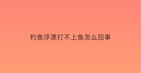 钓鱼浮漂打不上鱼怎么回事(钓鱼浮漂打不上鱼怎么回事)