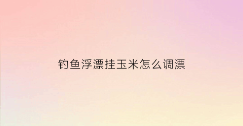 钓鱼浮漂挂玉米怎么调漂(钓鱼浮漂挂玉米怎么调漂好)