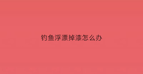 钓鱼浮漂掉漆怎么办(钓鱼浮漂掉漆怎么办啊)