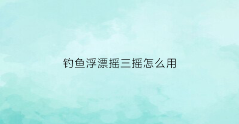 “钓鱼浮漂摇三摇怎么用(摇三摇钓法漂相)