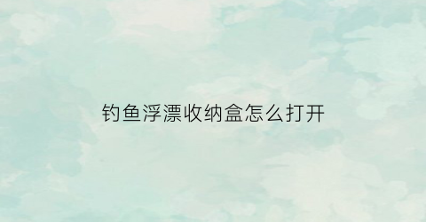钓鱼浮漂收纳盒怎么打开(浮漂盒制作方法图解)