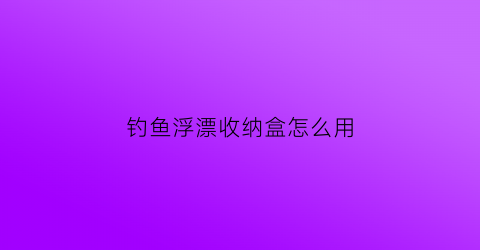 “钓鱼浮漂收纳盒怎么用(钓鱼浮漂收纳盒怎么用视频)