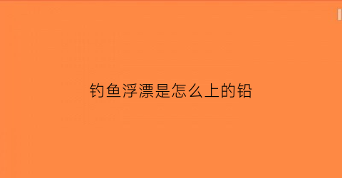 钓鱼浮漂是怎么上的铅(钓鱼浮漂使用指南)