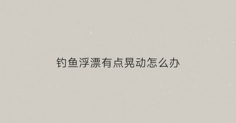钓鱼浮漂有点晃动怎么办(浮漂晃动是怎么回事)