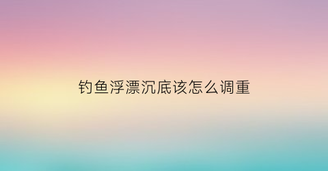 钓鱼浮漂沉底该怎么调重