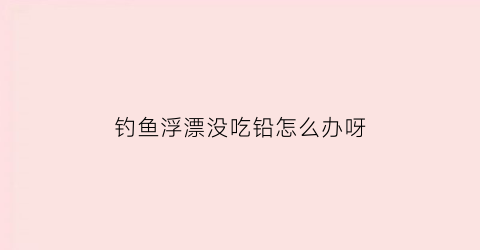钓鱼浮漂没吃铅怎么办呀(浮漂不吃水是什么意思)