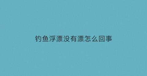 “钓鱼浮漂没有漂怎么回事(浮漂钓着钓着渐渐没有了)