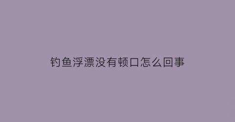 钓鱼浮漂没有顿口怎么回事(浮漂出不来顿口)