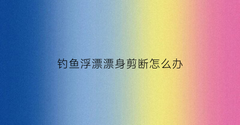 钓鱼浮漂漂身剪断怎么办(鱼漂剪短)