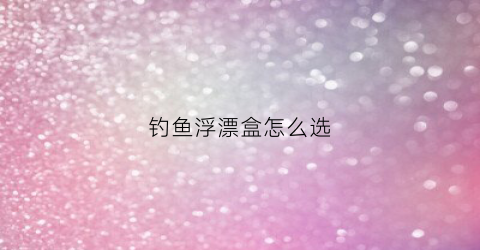 钓鱼浮漂盒怎么选(浮漂盒怎么装浮漂)