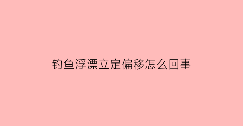 钓鱼浮漂立定偏移怎么回事(钓鱼浮漂立不正)