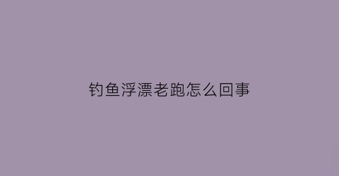 “钓鱼浮漂老跑怎么回事(钓鱼浮漂会跑水是怎么回事)