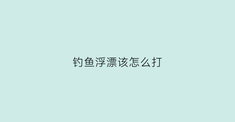 钓鱼浮漂该怎么打(钓鱼浮漂的使用方法)
