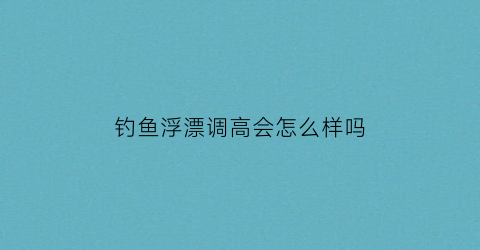 钓鱼浮漂调高会怎么样吗(浮漂调高钓低和调低钓高)