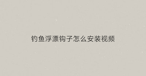 “钓鱼浮漂钩子怎么安装视频(钓鱼浮漂钩子怎么安装视频讲解)