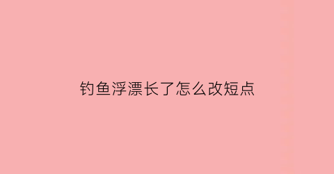 钓鱼浮漂长了怎么改短点