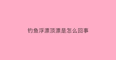 “钓鱼浮漂顶漂是怎么回事(浮漂老是顶漂)