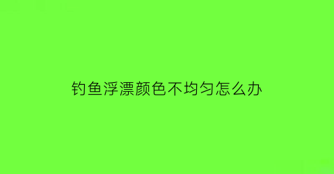 钓鱼浮漂颜色不均匀怎么办(有的浮漂颜色太暗)