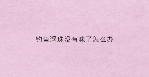 钓鱼浮珠没有味了怎么办(浮钓珠珠怎么使用)