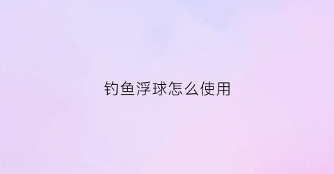 钓鱼浮球怎么使用(钓浮球如何安装方法)