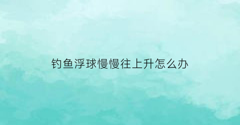 钓鱼浮球慢慢往上升怎么办