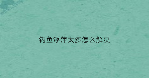 钓鱼浮萍太多怎么解决(钓鱼浮萍太多怎么解决视频)