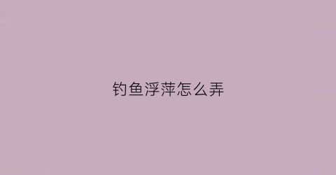 钓鱼浮萍怎么弄(钓鱼去浮萍)