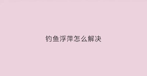 钓鱼浮萍怎么解决(钓鱼去浮萍)