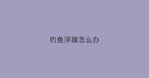 钓鱼浮躁怎么办(钓鱼很累)