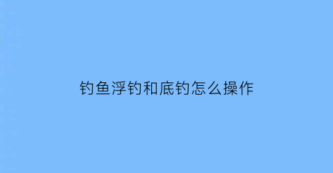 钓鱼浮钓和底钓怎么操作