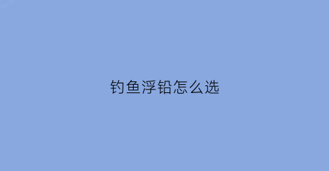 钓鱼浮铅怎么选(浮漂怎么选吃铅)