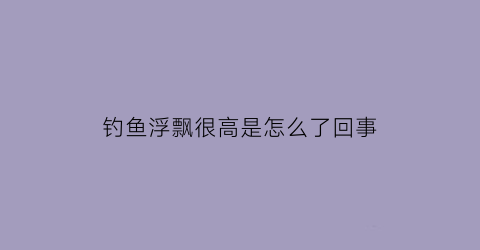 钓鱼浮飘很高是怎么了回事(钓鱼浮飘怎么调制)